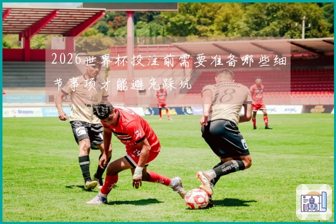 2026世界杯投注前需要准备哪些细节事项才能避免踩坑