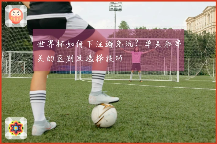 世界杯如何下注避免坑?单关和串关的区别及选择技巧