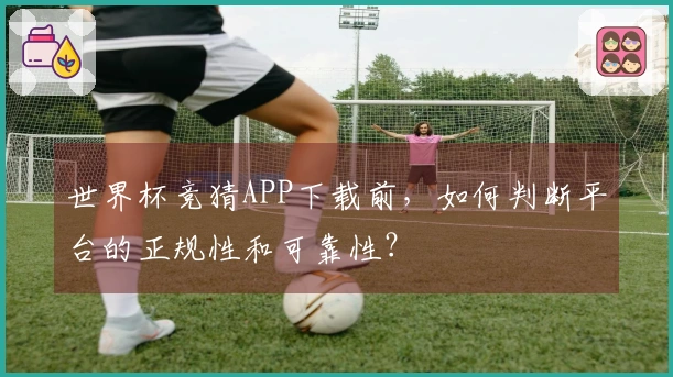 世界杯竞猜APP下载前,如何判断平台的正规性和可靠性?